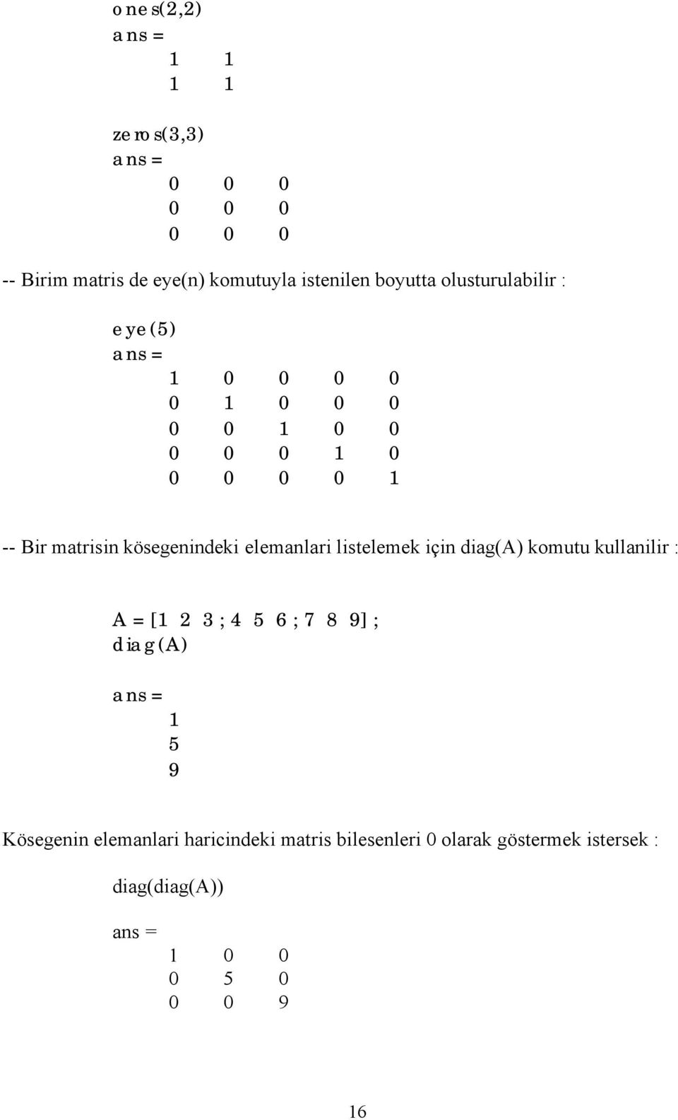 elemanlari listelemek için diag(a) komutu kullanilir : A = [1 2 3 ; 4 5 6 ; 7 8 9] ; diag(a) ans = 1 5 9
