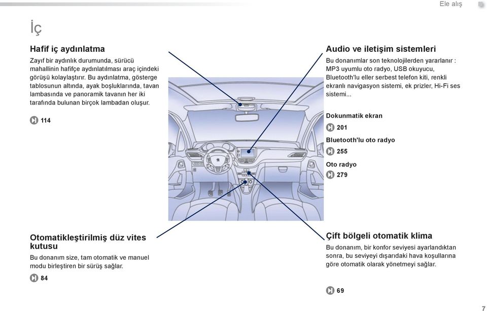 114 Audio ve iletişim sistemleri Ele alış Bu donanımlar son teknolojilerden yararlanır : MP3 uyumlu oto radyo, USB okuyucu, Bluetooth'lu eller serbest telefon kiti, renkli ekranlı navigasyon sistemi,