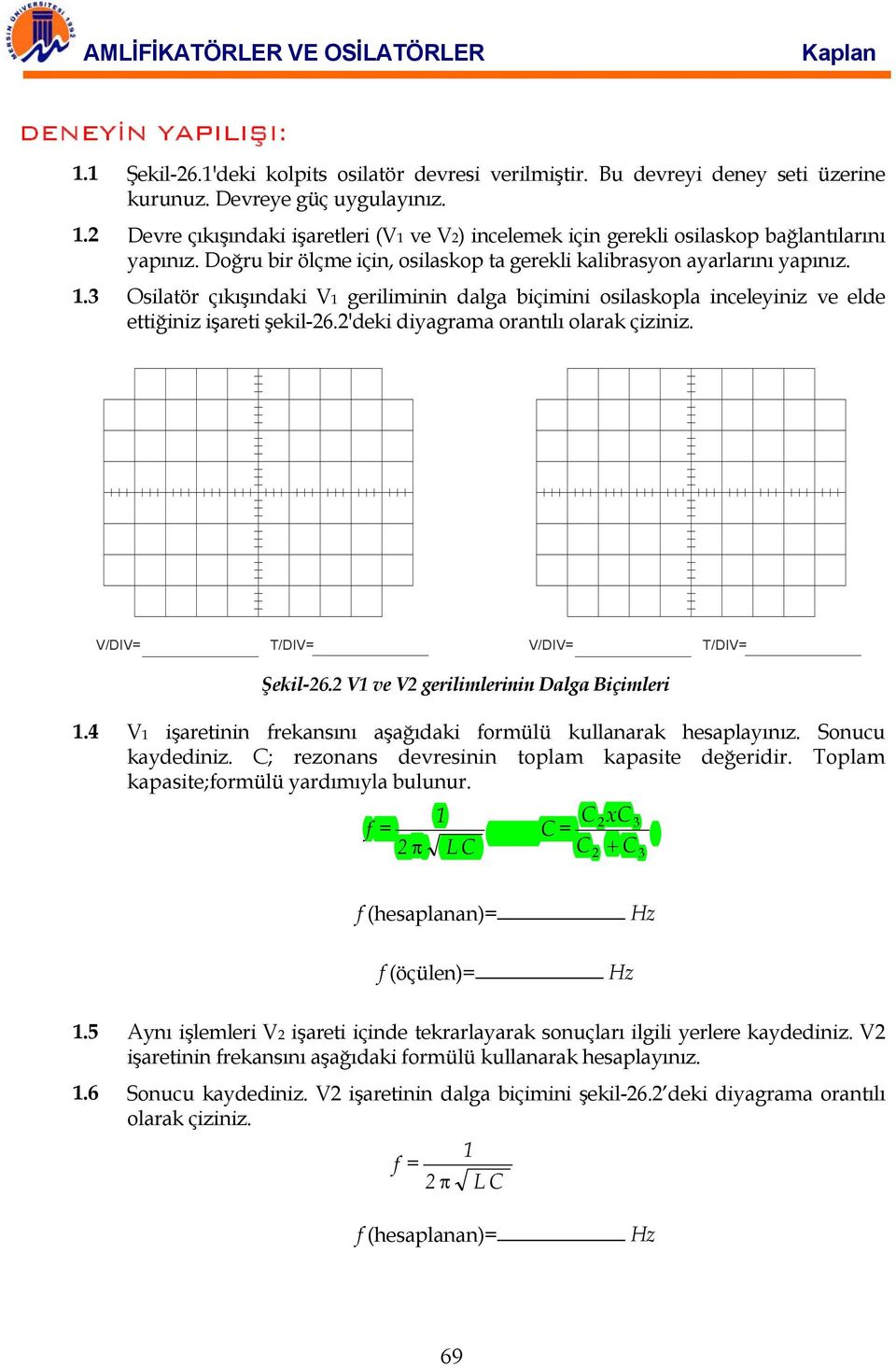 2'deki diyagrama orantılı olarak çiziniz. V/DIV= T/DIV= V/DIV= T/DIV= Şekil-26.2 V1 ve V2 gerilimlerinin Dalga Biçimleri 1.4 V1 işaretinin frekansını aşağıdaki formülü kullanarak hesaplayınız.