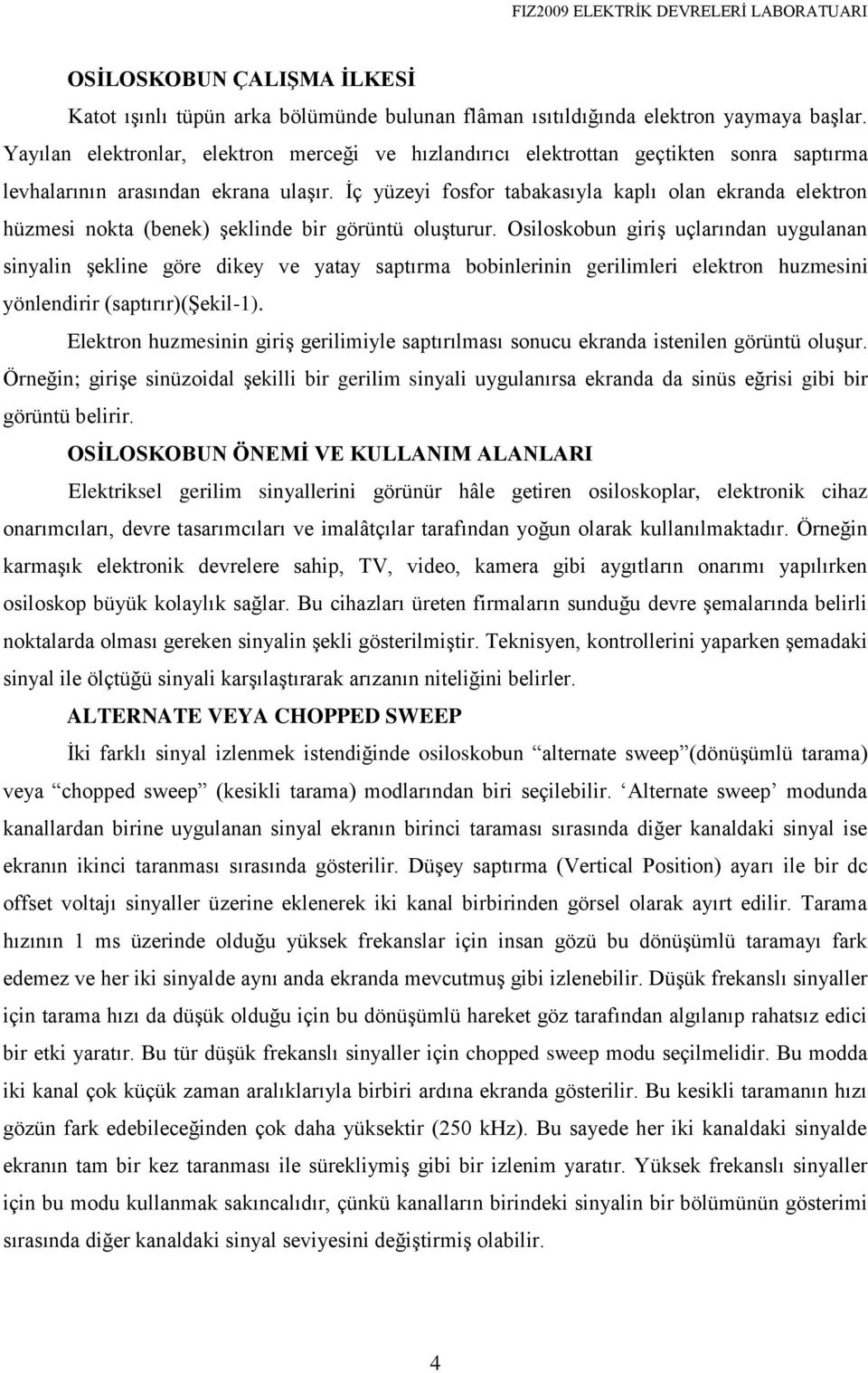 İç yüzeyi fosfor tabakasıyla kaplı olan ekranda elektron hüzmesi nokta (benek) şeklinde bir görüntü oluşturur.