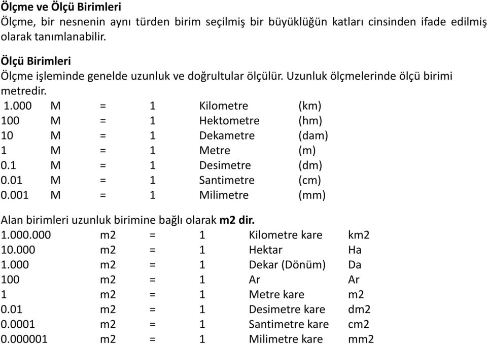 000 M = 1 Kilometre (km) 100 M = 1 Hektometre (hm) 10 M = 1 Dekametre (dam) 1 M = 1 Metre (m) 0.1 M = 1 Desimetre (dm) 0.01 M = 1 Santimetre (cm) 0.