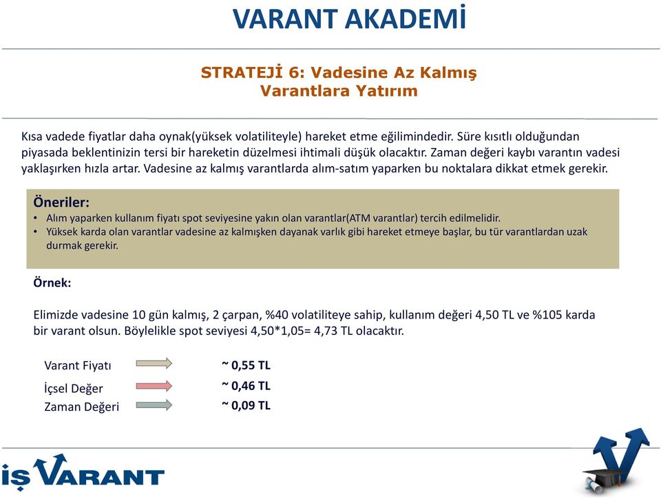 Vadesine az kalmış varantlardaalım-satım yaparken bu noktalara dikkat etmek gerekir. Öneriler: Alım yaparken kullanım fiyatı spot seviyesine yakın olan varantlar(atm varantlar) tercih edilmelidir.