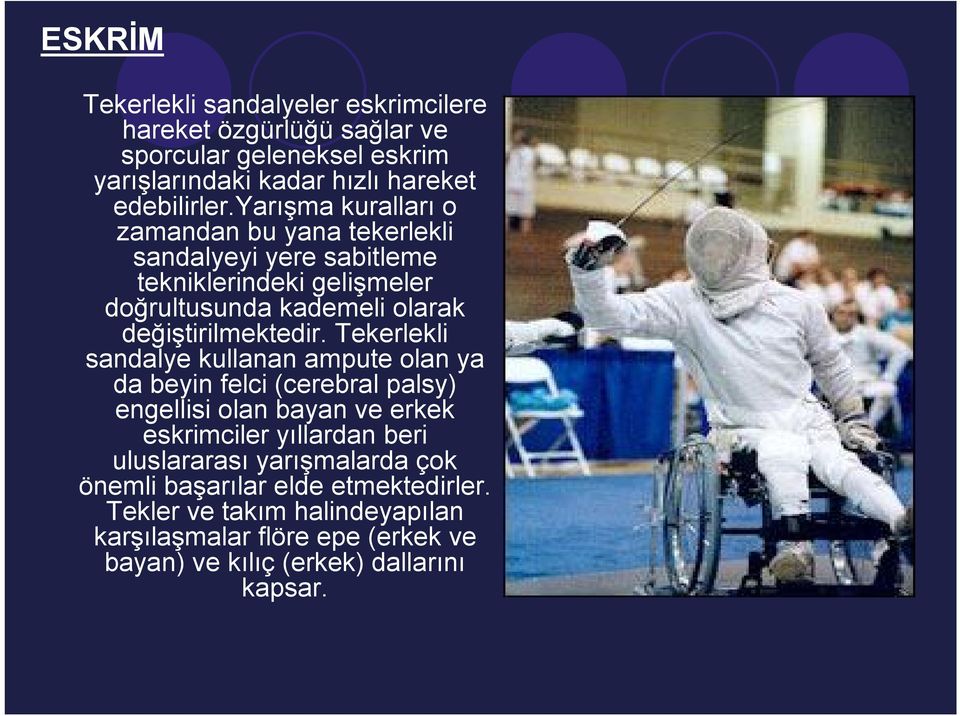 Tekerlekli sandalye kullanan ampute olan ya da beyin felci (cerebral palsy) engellisi olan bayan ve erkek eskrimciler yıllardan beri uluslararası