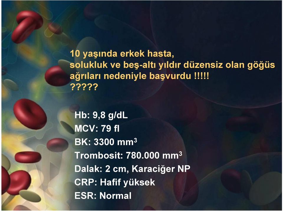 !!!!????? Hb: 9,8 g/dl MCV: 79 fl BK: 3300 mm 3 Trombosit: 780.