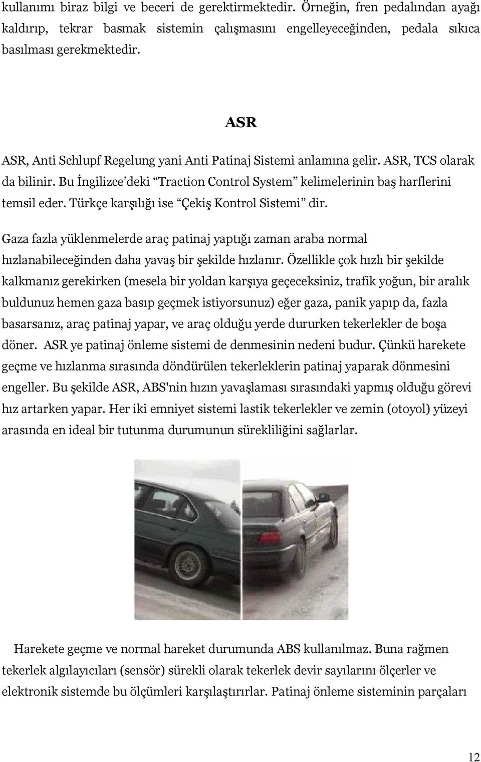 Türkçe karşılığı ise Çekiş Kontrol Sistemi dir. Gaza fazla yüklenmelerde araç patinaj yaptığı zaman araba normal hızlanabileceğinden daha yavaş bir şekilde hızlanır.