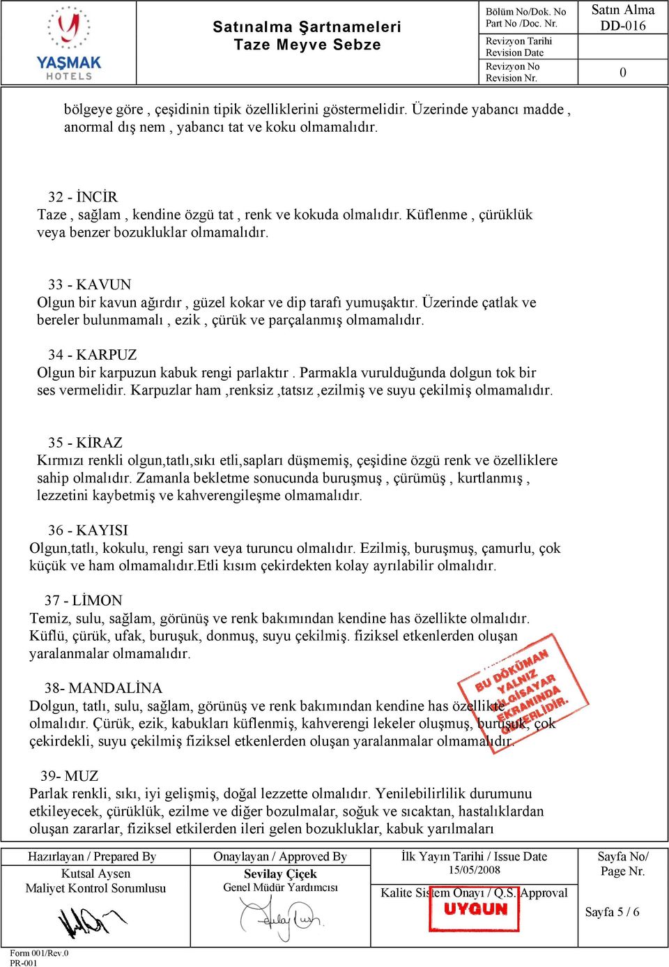 Üzerinde çatlak ve bereler bulunmamalı, ezik, çürük ve parçalanmış olmamalıdır. 34 - KARPUZ Olgun bir karpuzun kabuk rengi parlaktır. Parmakla vurulduğunda dolgun tok bir ses vermelidir.