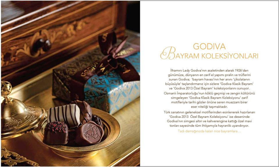Osmanlı İmparatorluğu nun köklü geçmişi ve zengin kültürünü simgeleyen Godiva Klasik Bayram Koleksiyonu zarif motifleriyle tarihi gözler önüne seren muazzam birer eser niteliği taşımaktadır.
