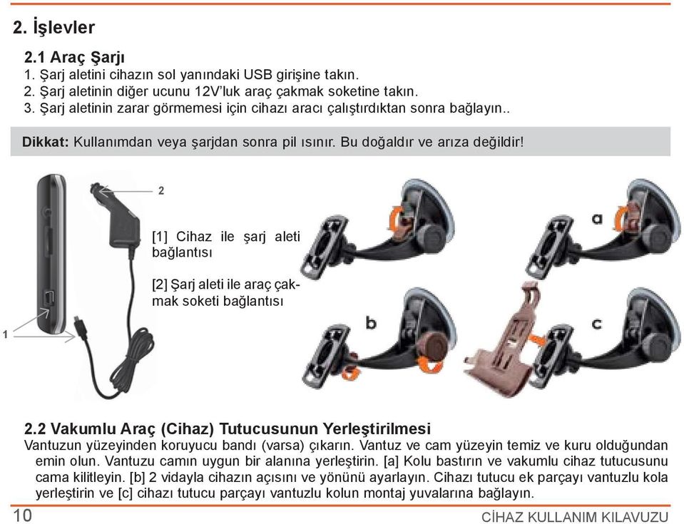 2 [1] Cihaz ile şarj aleti bağlantısı [2] Şarj aleti ile araç çakmak soketi bağlantısı 1 2.2 Vakumlu Araç (Cihaz) Tutucusunun Yerleştirilmesi Vantuzun yüzeyinden koruyucu bandı (varsa) çıkarın.