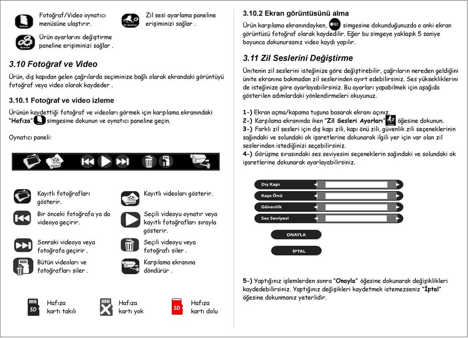 11 Zil Seslerini Değiştirme 3.10 Fotoğraf ve Video Ürün, dış kapıdan gelen çağrılarda seçiminize bağlı olarak ekrandaki görüntüyü fotoğraf veya video olarak kaydeder. 3.10.1 Fotoğraf ve video izleme Ürünün kaydettiği fotoğraf ve videoları görmek için karşılama ekranındaki Hafıza simgesine dokunun ve oynatıcı paneline geçin.