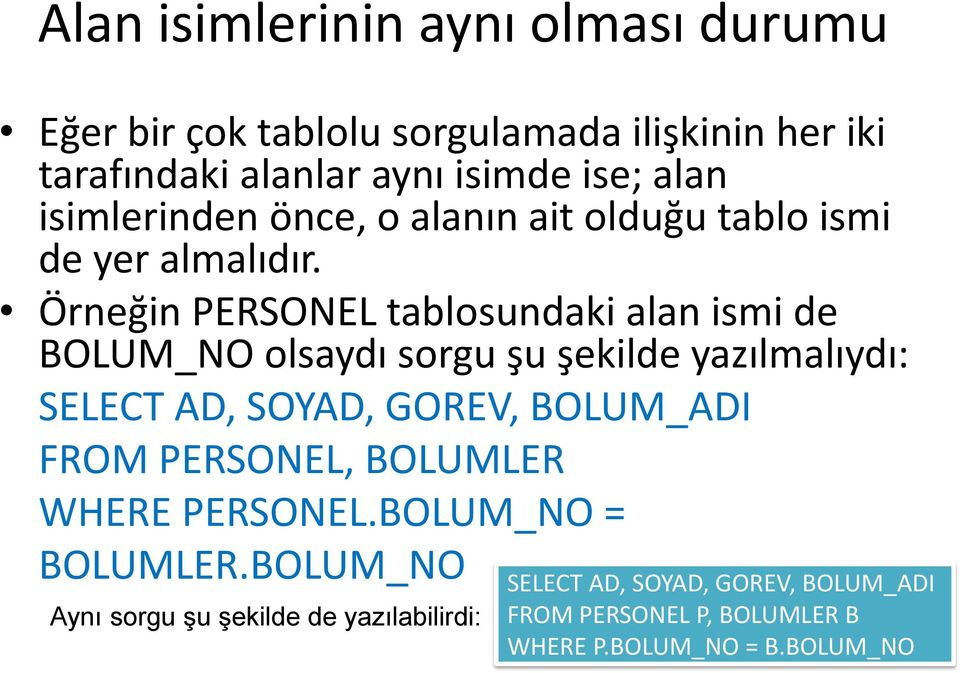 Örneğin PERSONEL tablosundaki alan ismi de BOLUM_NO olsaydı sorgu şu şekilde yazılmalıydı: SELECT AD, SOYAD, GOREV, BOLUM_ADI FROM