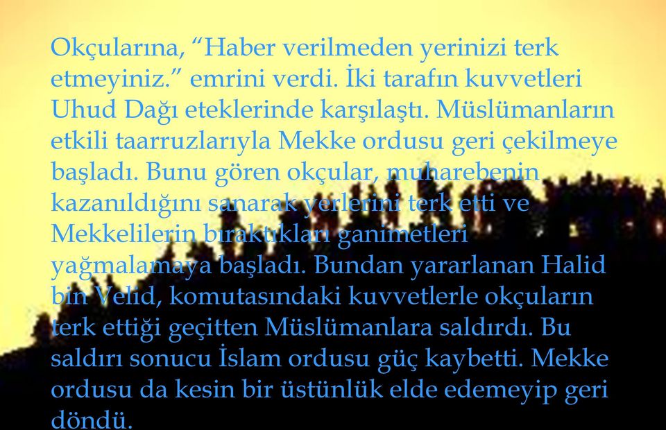 Bunu gören okçular, muharebenin kazanıldığını sanarak yerlerini terk etti ve Mekkelilerin bıraktıkları ganimetleri yağmalamaya başladı.