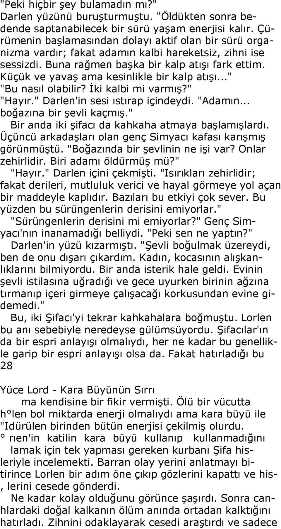 Küçük ve yavaş ama kesinlikle bir kalp atışı..." "Bu nasıl olabilir? İki kalbi mi varmış?" "Hayır." Darlen'in sesi ıstırap içindeydi. "Adamın... boğazına bir şevli kaçmış.