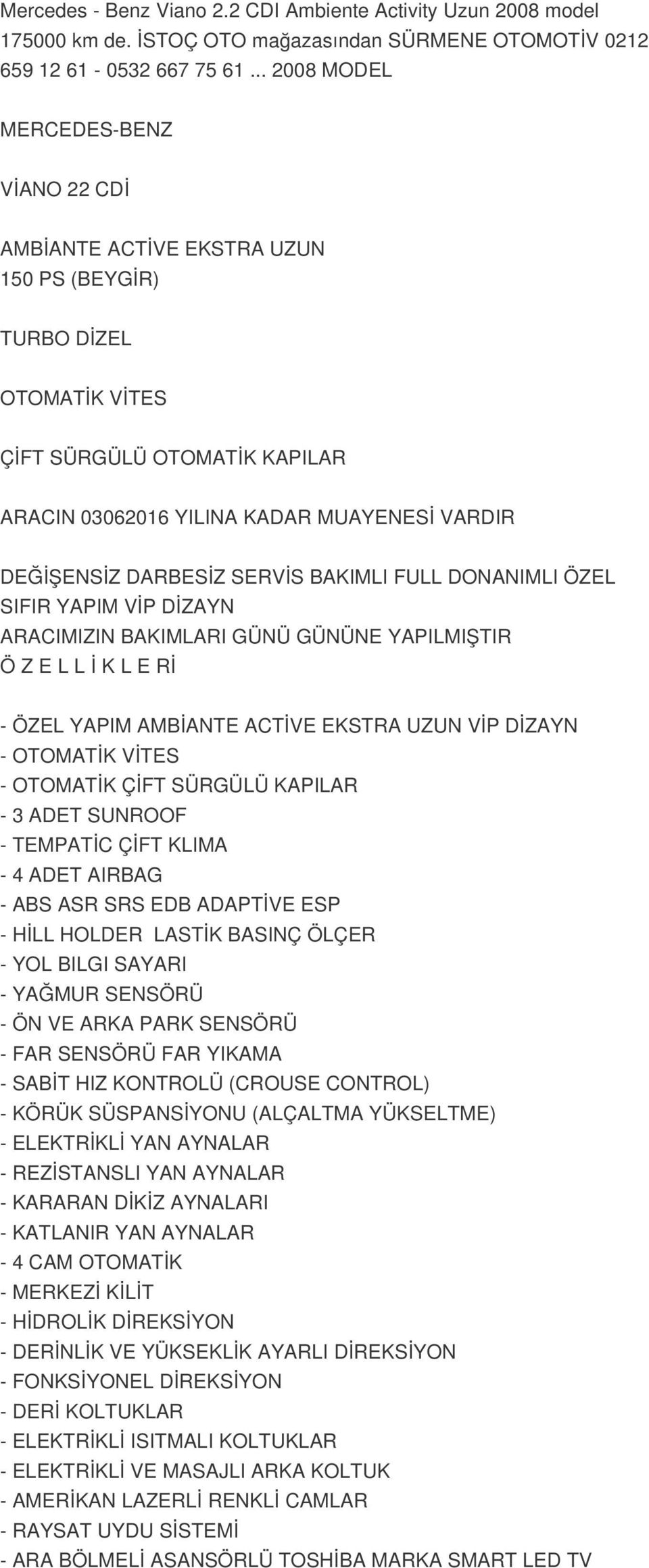 DARBESİZ SERVİS BAKIMLI FULL DONANIMLI ÖZEL SIFIR YAPIM VİP DİZAYN ARACIMIZIN BAKIMLARI GÜNÜ GÜNÜNE YAPILMIŞTIR Ö Z E L L İ K L E Rİ - ÖZEL YAPIM AMBİANTE ACTİVE EKSTRA UZUN VİP DİZAYN - OTOMATİK