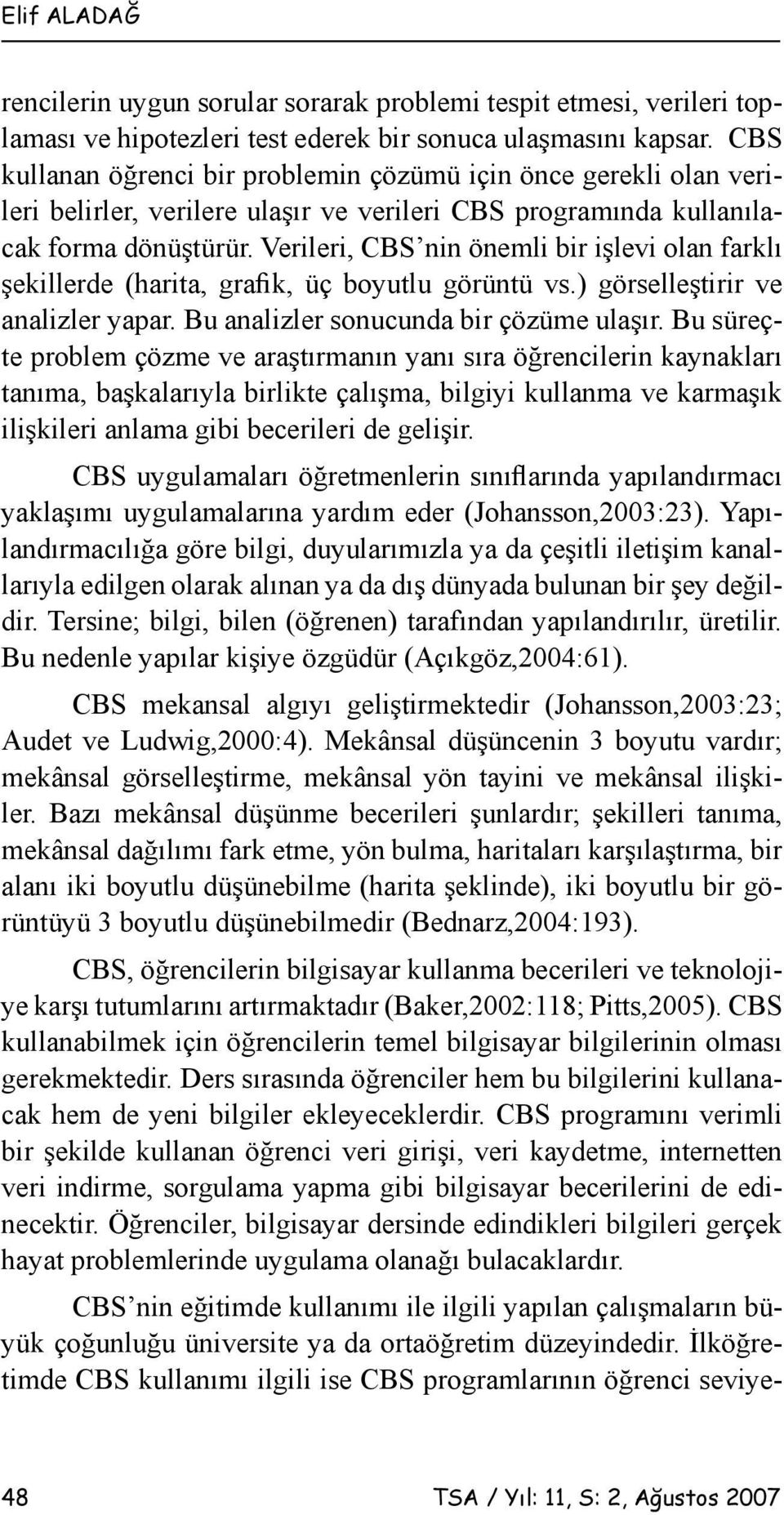 Verileri, CBS nin önemli bir işlevi olan farklı şekillerde (harita, grafik, üç boyutlu görüntü vs.) görselleştirir ve analizler yapar. Bu analizler sonucunda bir çözüme ulaşır.