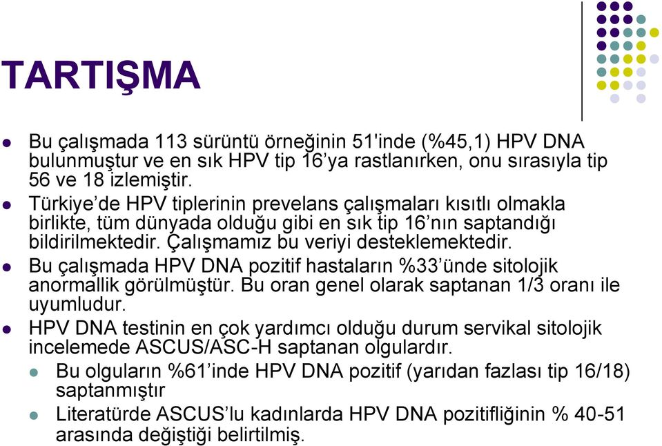 Bu çalışmada HPV DNA pozitif hastaların %33 ünde sitolojik anormallik görülmüştür. Bu oran genel olarak saptanan 1/3 oranı ile uyumludur.