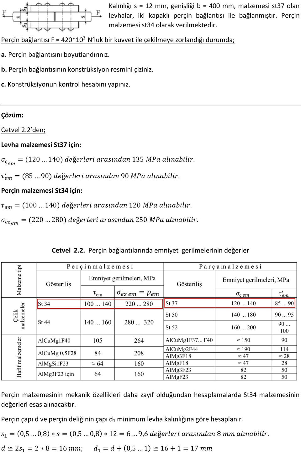 Konstrüksiyonun kontrol hesabını yapınız. Çözüm: Cetvel 2.2 den; Levha malzemesi St37 için: σ çem (120 140) değerleri arasından 135 MPa alınabilir. τ em (85 90) değerleri arasından 90 MPa alınabilir.