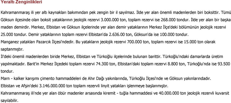 Merkez, Elbistan ve Göksun ilçelerinde yer alan demir yataklarının Merkez İlçe'deki bölümünün jeolojik rezervi 25.000 tondur. Demir yataklarının toplam rezervi Elbistan'da 2.636.