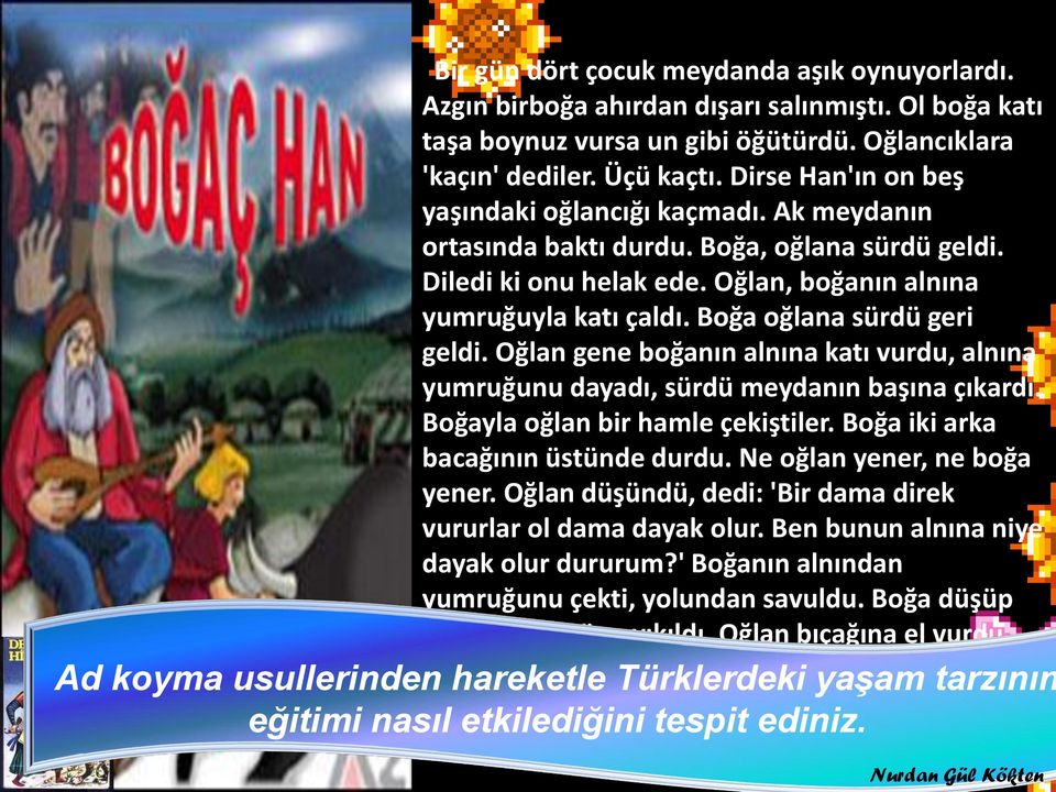 Boğa oğlana sürdü geri geldi. Oğlan gene boğanın alnına katı vurdu, alnına yumruğunu dayadı, sürdü meydanın başına çıkardı. Boğayla oğlan bir hamle çekiştiler. Boğa iki arka bacağının üstünde durdu.