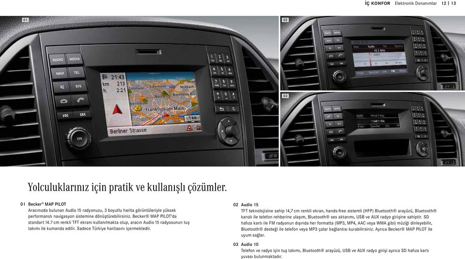 7 cm renkli TFT ekranı kullanılmakta olup, aracın Audio 15 radyosunun tuş takımı ile kumanda edilir. Sadece Türkiye haritasını içermektedir.