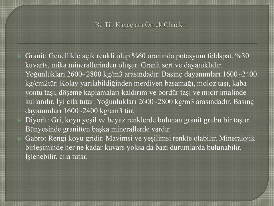 İyi cila tutar. Yoğunlukları 2600~2800 kg/m3 arasındadır. Basınç dayanımları 1600~2400 kg/cm3 tür. Diyorit: Gri, koyu yeşil ve beyaz renklerde bulunan granit grubu bir taştır.