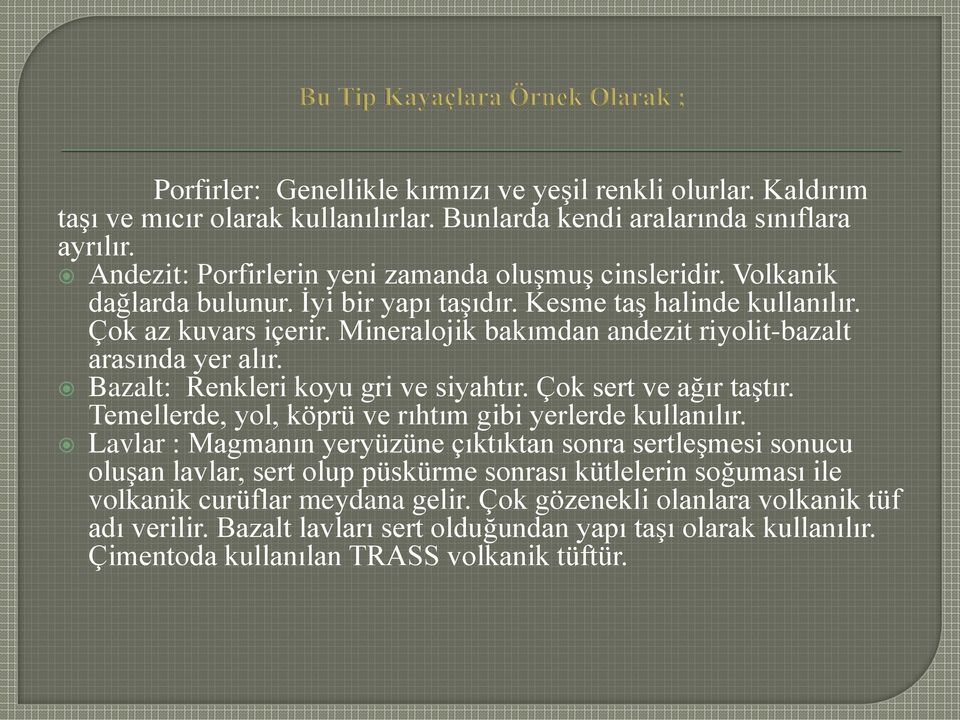 Bazalt: Renkleri koyu gri ve siyahtır. Çok sert ve ağır taştır. Temellerde, yol, köprü ve rıhtım gibi yerlerde kullanılır.