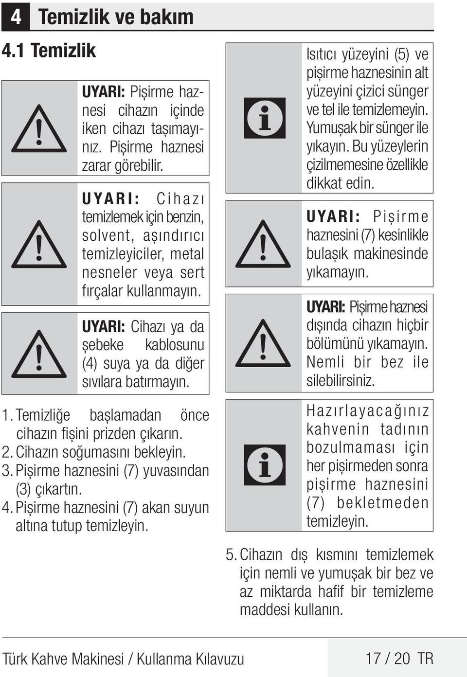 A UYARI: Cihazı ya da şebeke kablosunu (4) suya ya da diğer sıvılara batırmayın. 1. Temizliğe başlamadan önce cihazın fişini prizden çıkarın. 2. Cihazın soğumasını bekleyin. 3.