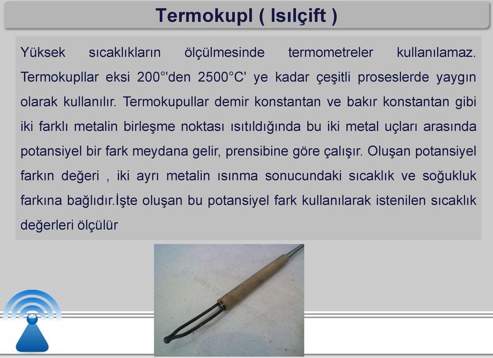 Termokupullar demir konstantan ve bakır konstantan gibi iki farklı metalin birleşme noktası ısıtıldığında bu iki metal uçları arasında