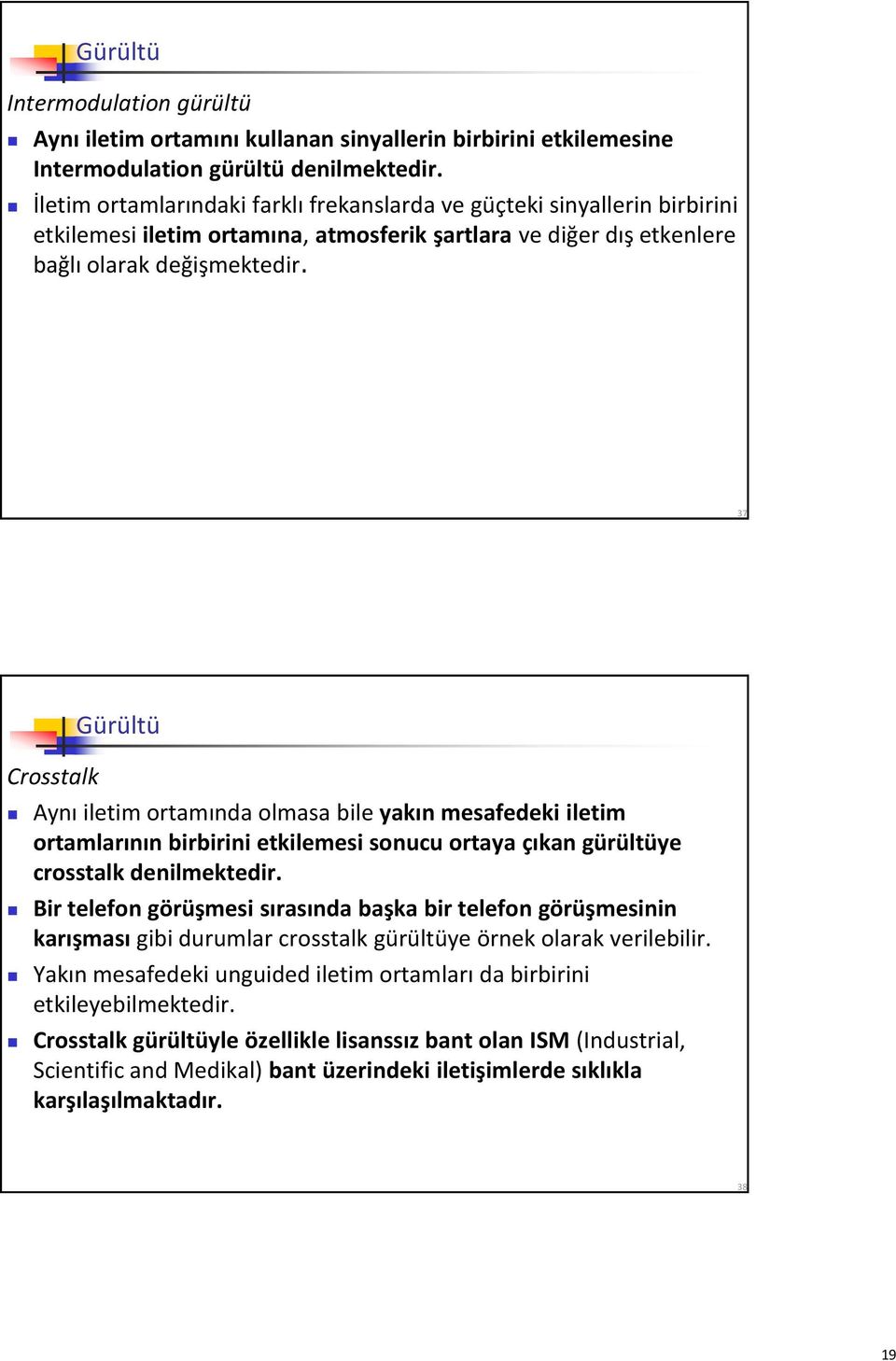 37 Crosstalk Gürültü Aynı iletim ortamında olmasa bile yakın mesafedeki iletim ortamlarının birbirini etkilemesi sonucu ortaya çıkan gürültüye crosstalk denilmektedir.