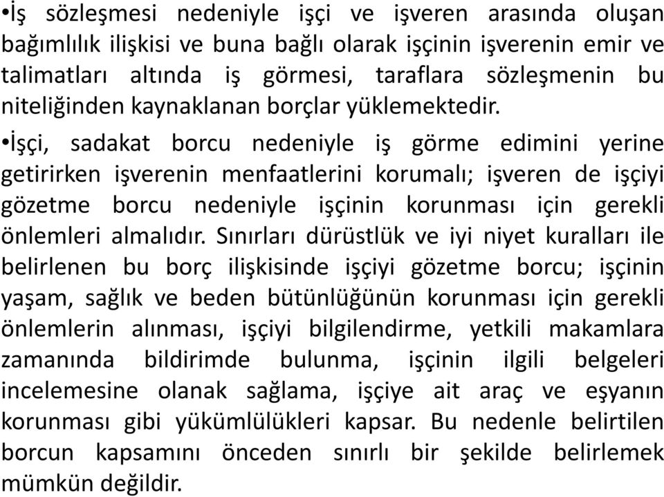 İşçi, sadakat borcu nedeniyle iş görme edimini yerine getirirken işverenin menfaatlerini korumalı; işveren de işçiyi gözetme borcu nedeniyle işçinin korunması için gerekli önlemleri almalıdır.