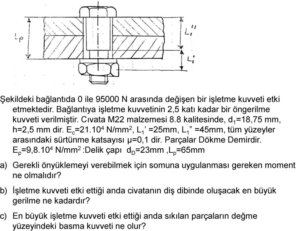 Parçalar Dökme Demirdir. E p =9,8.0 N/mm :Delik çapı d D =3mm,L p =65mm a) Gerekli önyüklemeyi verebilmek için somuna uygulanması gereken moment ne olmalıdır?