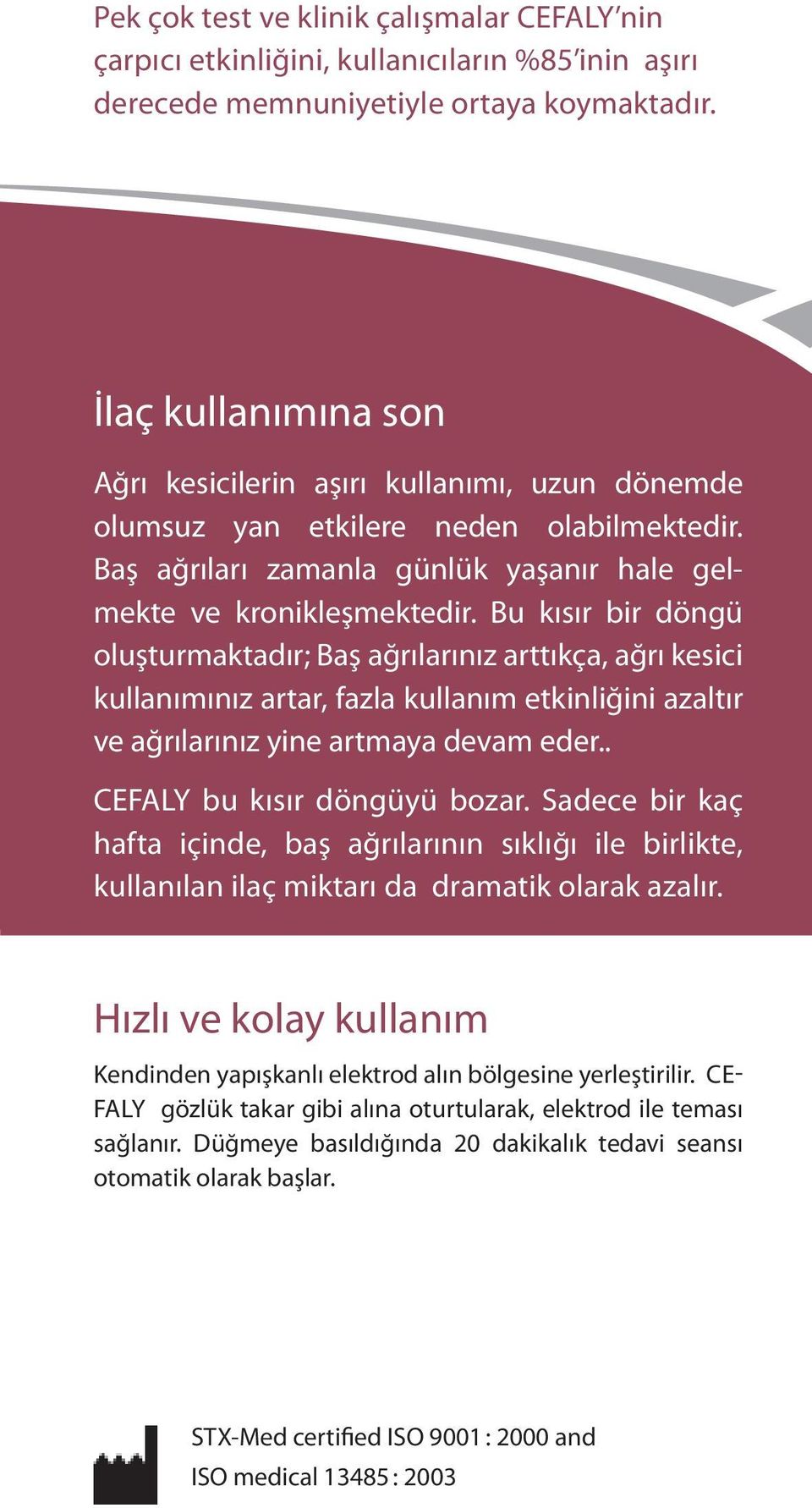 Bu kısır bir döngü oluşturmaktadır; Baş ağrılarınız arttıkça, ağrı kesici kullanımınız artar, fazla kullanım etkinliğini azaltır ve ağrılarınız yine artmaya devam eder.. CEFALY bu kısır döngüyü bozar.