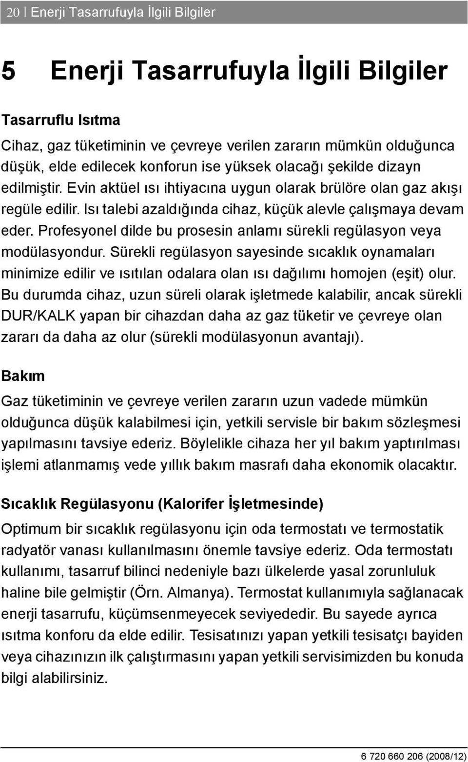 Profesyonel dilde bu prosesin anlamı sürekli regülasyon veya modülasyondur. Sürekli regülasyon sayesinde sıcaklık oynamaları minimize edilir ve ısıtılan odalara olan ısı dağılımı homojen (eşit) olur.