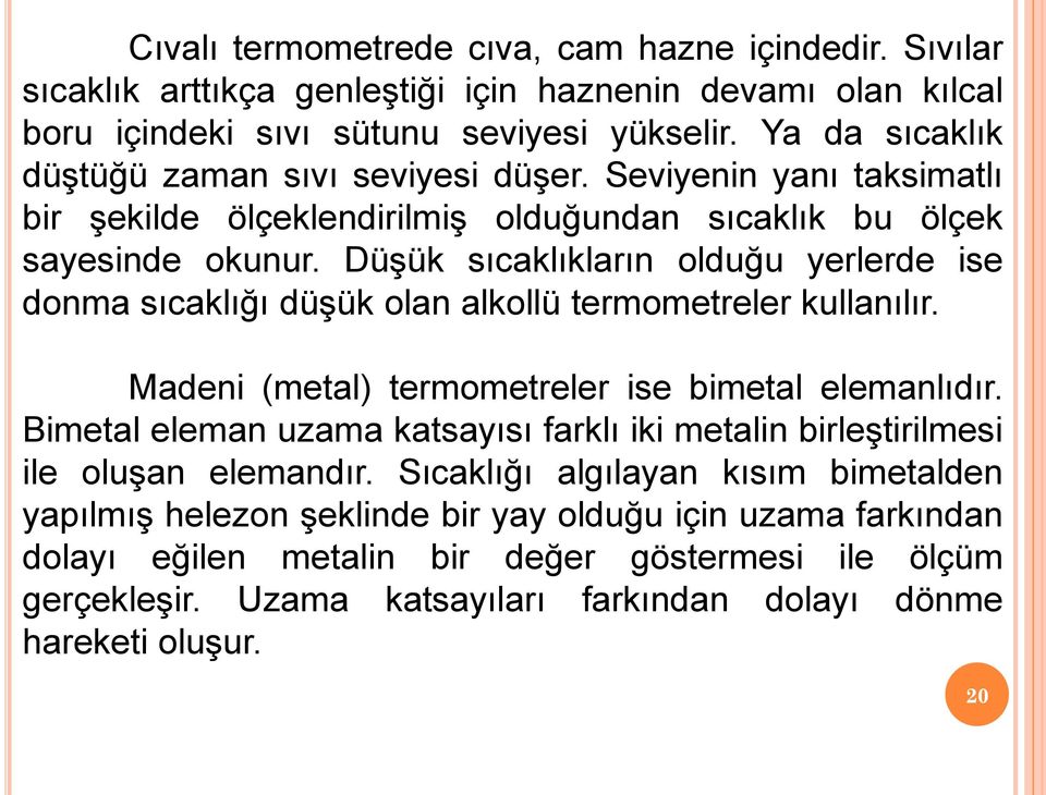 Düşük sıcaklıkların olduğu yerlerde ise donma sıcaklığı düşük olan alkollü termometreler kullanılır. Madeni (metal) termometreler ise bimetal elemanlıdır.