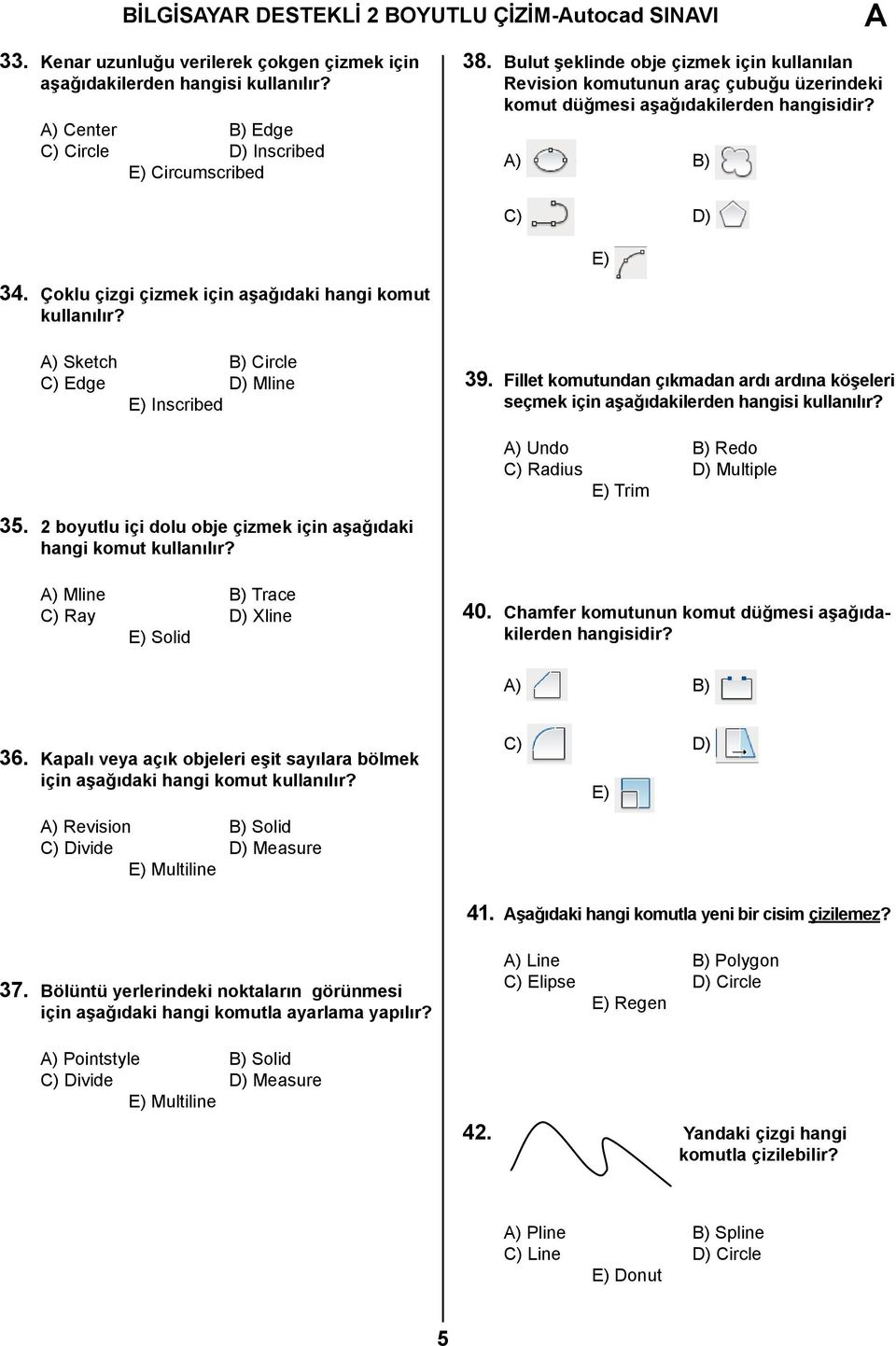 ) Sketch B) Circle C) Edge D) Mline Inscribed 39. Fillet komutundan çıkmadan ardı ardına köşeleri seçmek için aşağıdakilerden hangisi kullanılır? ) Undo B) Redo C) Radius D) Multiple Trim 35.