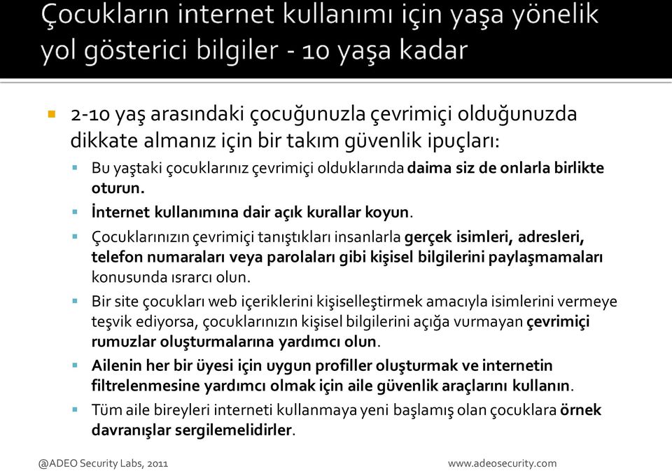 Çocuklarınızın çevrimiçi tanıştıkları insanlarla gerçek isimleri, adresleri, telefon numaraları veya parolaları gibi kişisel bilgilerini paylaşmamaları konusunda ısrarcı olun.