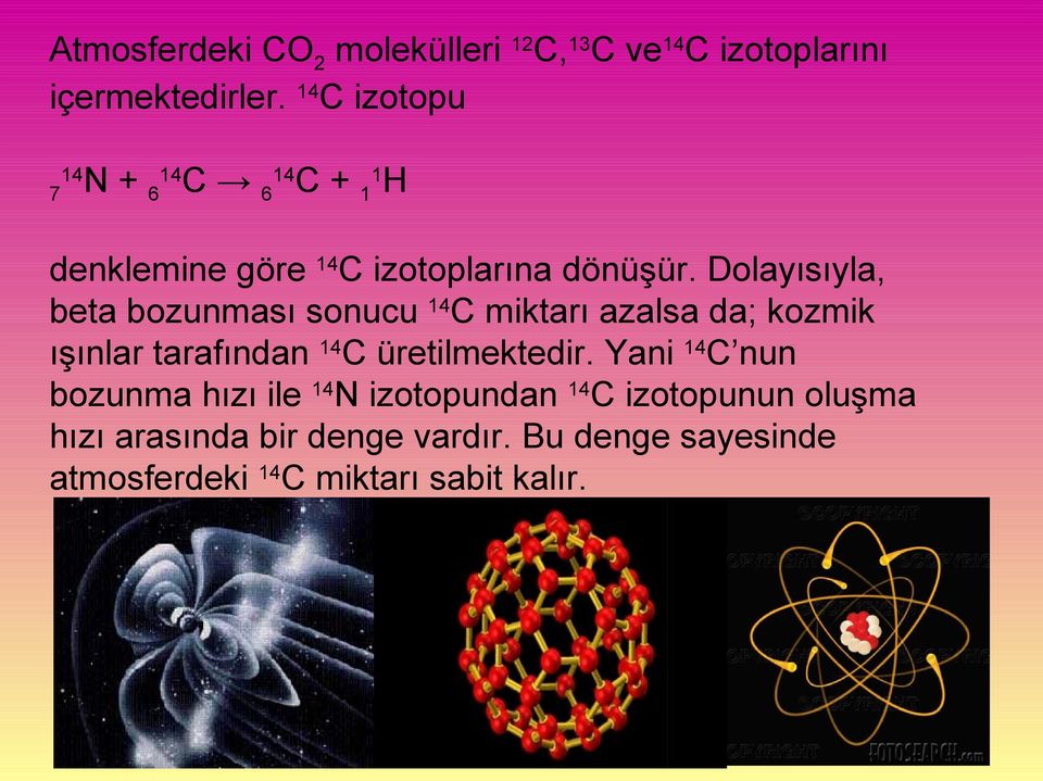 Dolayısıyla, beta bozunması sonucu 14C miktarı azalsa da; kozmik ışınlar tarafından 14C üretilmektedir.