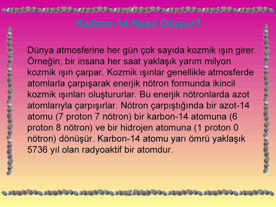 Kozmik ışınlar genellikle atmosferde atomlarla çarpışarak enerjik nötron formunda ikincil kozmik ışınları oluştururlar.