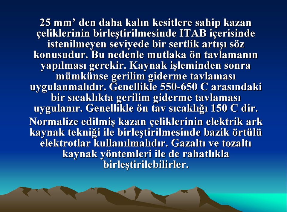 Genellikle 550-650 C arasındaki bir sıcaklıkta gerilim giderme tavlaması uygulanır. Genellikle ön tav sıcaklığı 150 C dir.