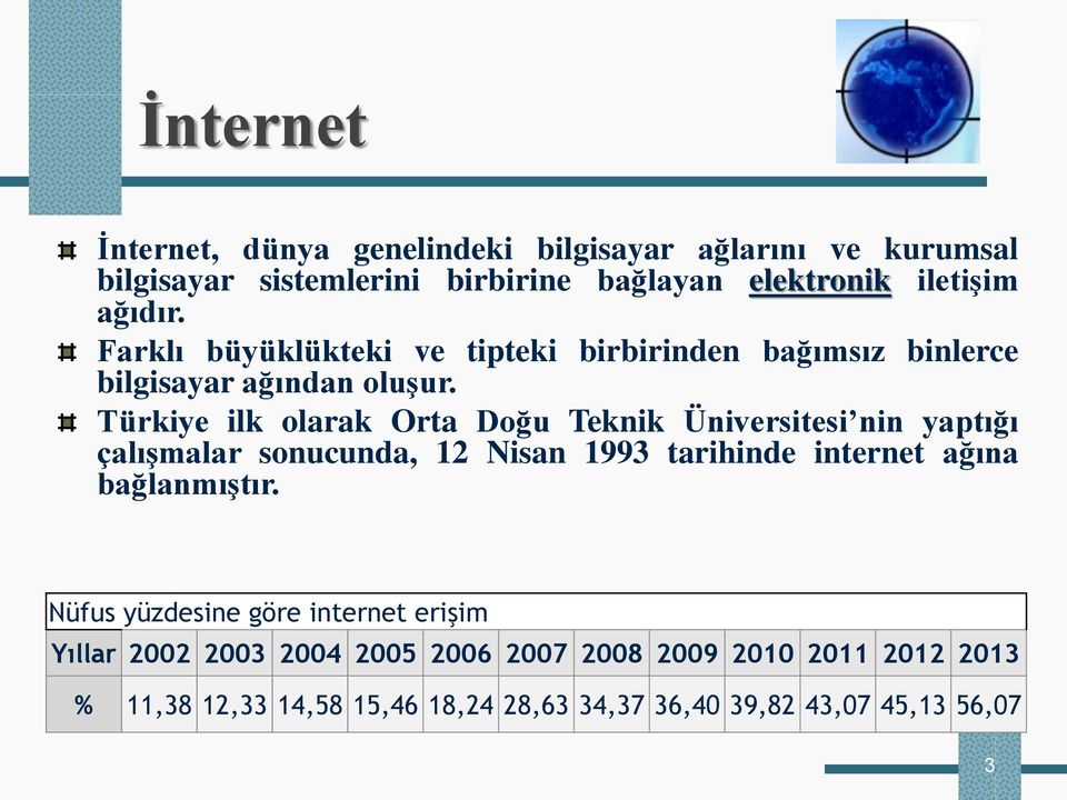 Türkiye ilk olarak Orta Doğu Teknik Üniversitesi nin yaptığı çalışmalar sonucunda, 12 Nisan 1993 tarihinde internet ağına bağlanmıştır.