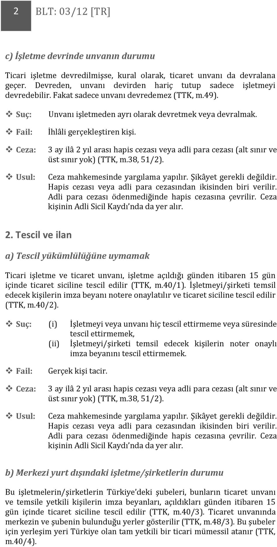 3 ay ilâ 2 yıl arası hapis cezası veya adli para cezası (alt sınır ve üst sınır yok) (TTK, m.38, 51/2). Hapis cezası veya adli para cezasından ikisinden biri verilir. 2. Tescil ve ilan a) Tescil yükümlülüğüne uymamak Ticari işletme ve ticaret unvanı, işletme açıldığı günden itibaren 15 gün içinde ticaret siciline tescil edilir (TTK, m.