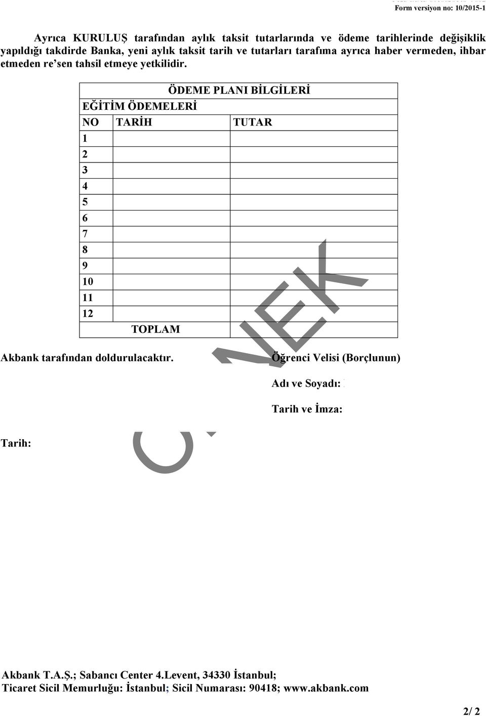 ÖDEME PLANI BİLGİLERİ EĞİTİM ÖDEMELERİ NO TARİH TUTAR 1 2 3 4 5 6 7 8 9 10 11 12 TOPLAM Akbank tarafından doldurulacaktır. Tarih: 02.12.2015 Öğrenci Velisi (Borçlunun) Adı ve Soyadı: ERSEN ERDOĞDU Tarih ve İmza: 02.