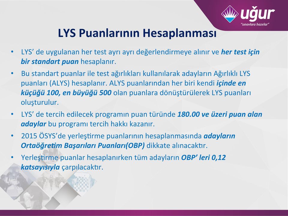 ALYS puanlarından her biri kendi içinde en küçüğü 100, en büyüğü 500 olan puanlara dönüştürülerek LYS puanları oluşturulur.