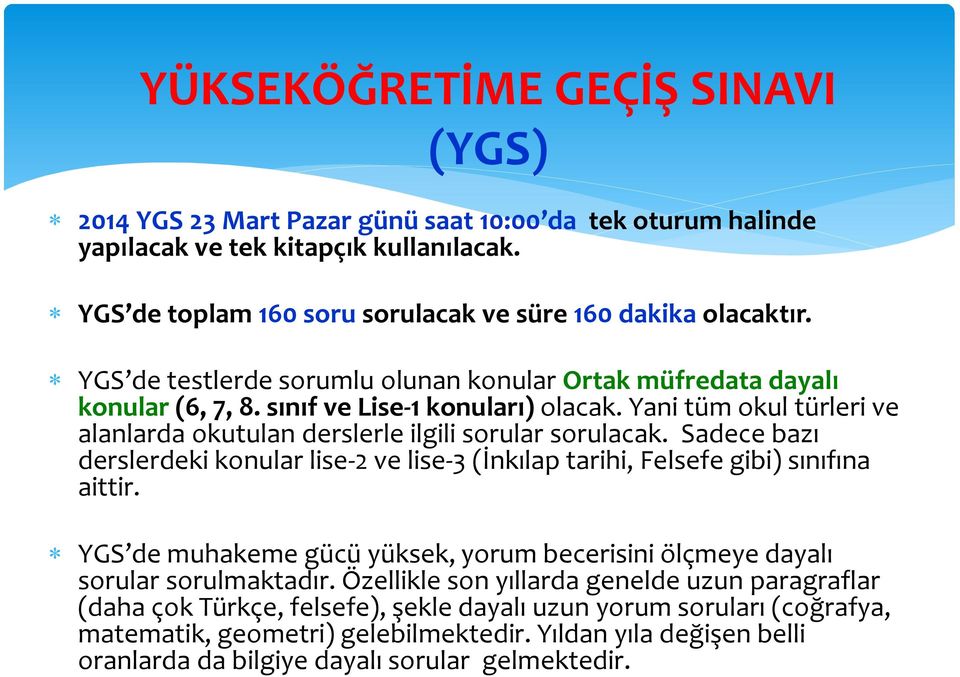 Sadece bazı derslerdeki konular lise-2 ve lise-3 (İnkılap tarihi, Felsefe gibi) sınıfına aittir. YGS de muhakeme gücü yüksek, yorum becerisini ölçmeye dayalı sorular sorulmaktadır.