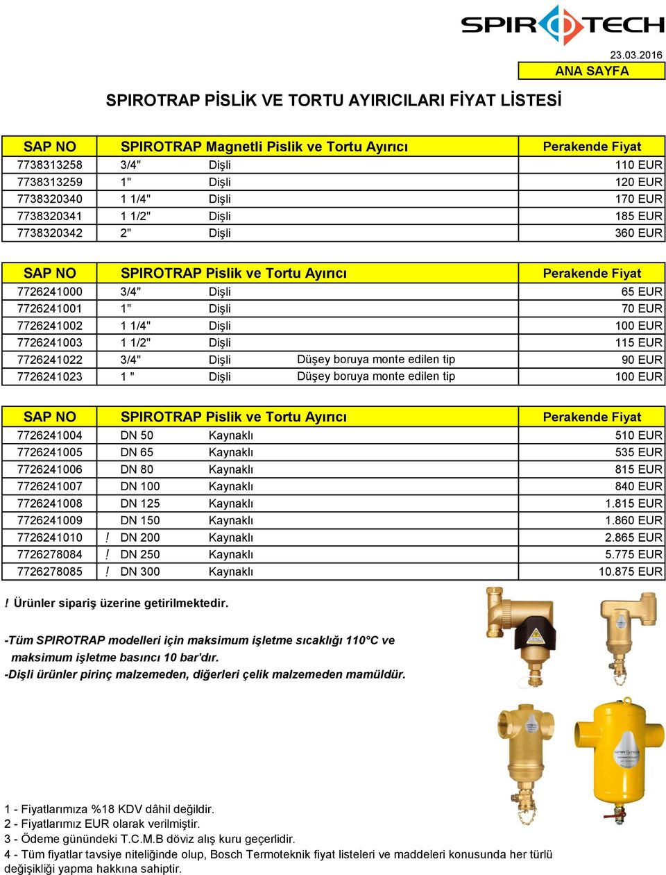 360 EUR SPIROTRAP Pislik ve Tortu Ayırıcı 7726241000 3/4" Dişli 65 EUR 7726241001 1" Dişli 70 EUR 7726241002 1 1/4" Dişli 100 EUR 7726241003 1 1/2" Dişli 115 EUR 7726241022 3/4" Dişli Düşey boruya