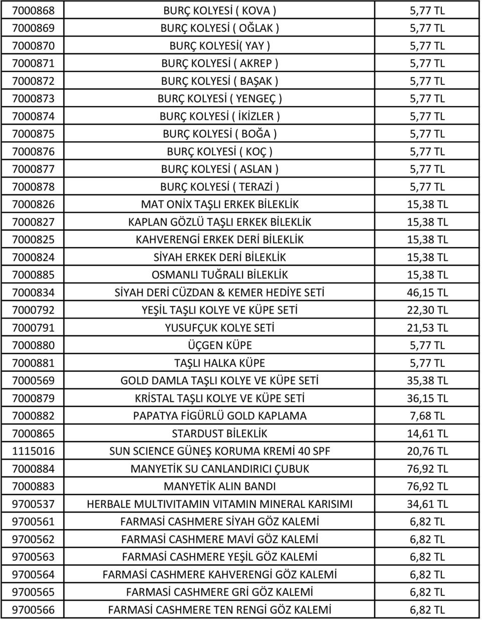 KOLYESİ ( TERAZİ ) 5,77 TL 7000826 MAT ONİX TAŞLI ERKEK BİLEKLİK 15,38 TL 7000827 KAPLAN GÖZLÜ TAŞLI ERKEK BİLEKLİK 15,38 TL 7000825 KAHVERENGİ ERKEK DERİ BİLEKLİK 15,38 TL 7000824 SİYAH ERKEK DERİ