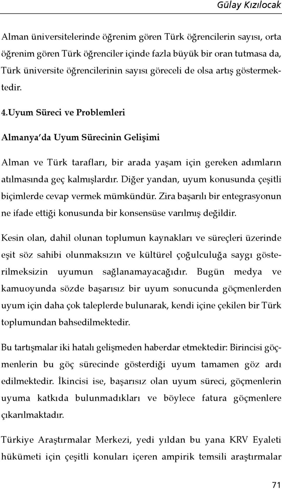 Diğer yandan, uyum konusunda çeşitli biçimlerde cevap vermek mümkündür. Zira başarılı bir entegrasyonun ne ifade ettiği konusunda bir konsensüse varılmış değildir.