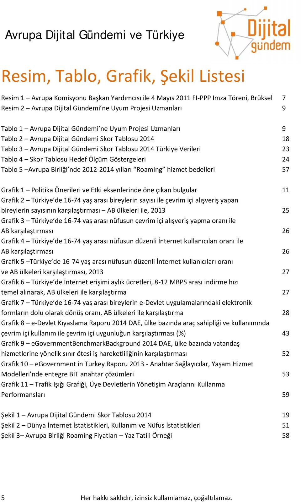 Göstergeleri Tablo 5 Avrupa Birliği nde 2012-2014 yılları Roaming hizmet bedelleri 9 18 23 24 57 Grafik 1 Politika Önerileri ve Etki eksenlerinde öne çıkan bulgular Grafik 2 Türkiye de 16-74 yaş