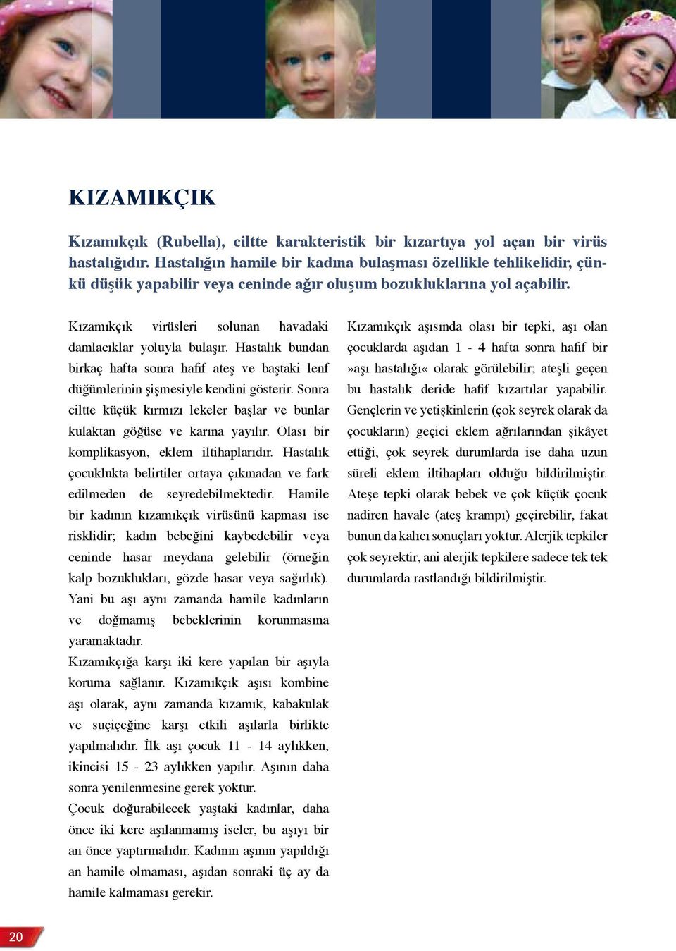 Kızamıkçık virüsleri solunan havadaki damlacıklar yoluyla bulaşır. Hastalık bundan birkaç hafta sonra hafif ateş ve baştaki lenf düğümlerinin şişmesiyle kendini gösterir.