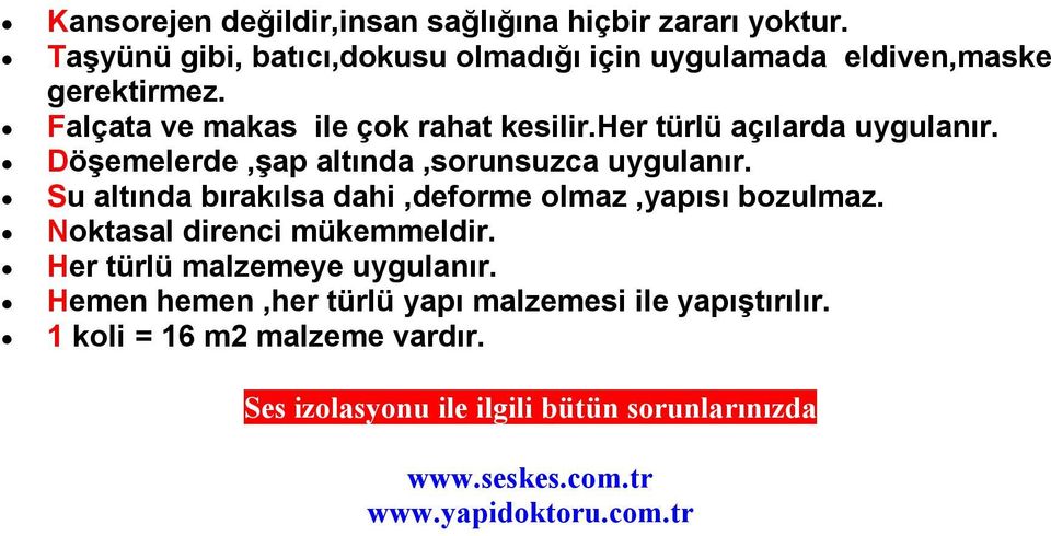 her türlü açılarda uygulanır. Döşemelerde,şap altında,sorunsuzca uygulanır. Su altında bırakılsa dahi,deforme olmaz,yapısı bozulmaz.