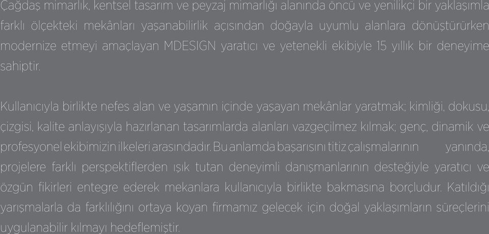 Kullanıcıyla birlikte nefes alan ve yaşamın içinde yaşayan mekânlar yaratmak; kimliği, dokusu, çizgisi, kalite anlayışıyla hazırlanan tasarımlarda alanları vazgeçilmez kılmak; genç, dinamik ve